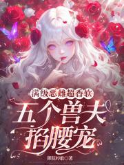 满级恶雌超香软五个兽夫掐腰宠免费阅读全文