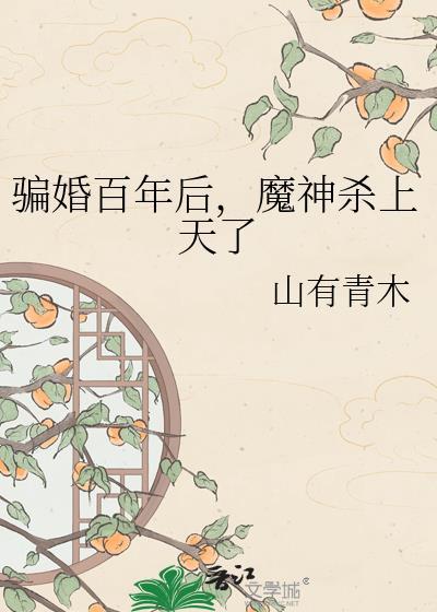 骗婚百年后魔神杀上天了山有青木