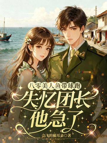 八零美人鱼带球跑失忆团长他急了